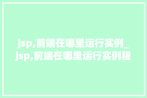 jsp,前端在哪里运行实例_jsp,前端在哪里运行实例程序
