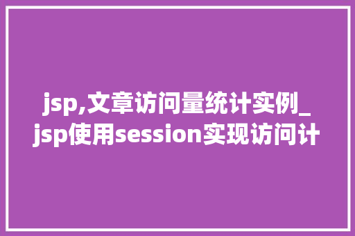 jsp,文章访问量统计实例_jsp使用session实现访问计数
