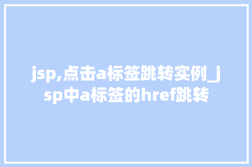 jsp,点击a标签跳转实例_jsp中a标签的href跳转