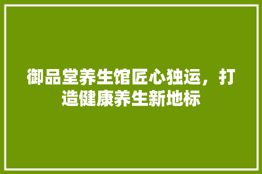 御品堂养生馆匠心独运,打造健康养生新地标