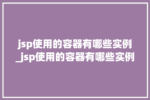 jsp使用的容器有哪些实例_jsp使用的容器有哪些实例图片