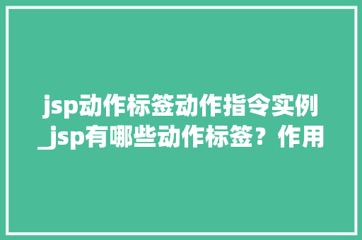 jsp动作标签动作指令实例_jsp有哪些动作标签？作用分别是什么？