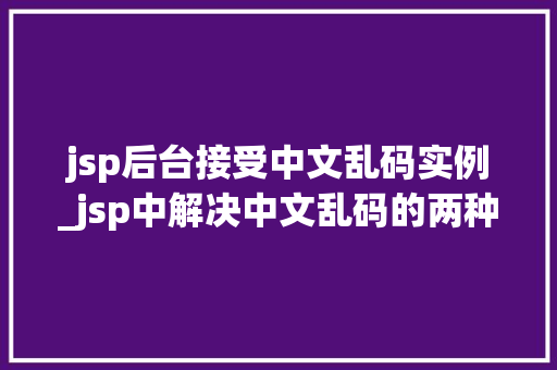 jsp后台接受中文乱码实例_jsp中解决中文乱码的两种常用方法