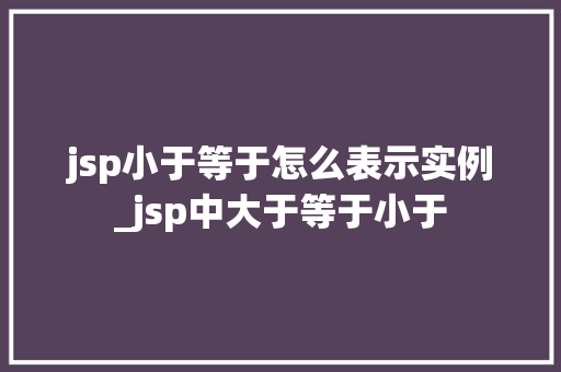 jsp小于等于怎么表示实例_jsp中大于等于小于