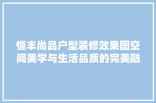 恒丰尚品户型装修效果图空间美学与生活品质的完美融合