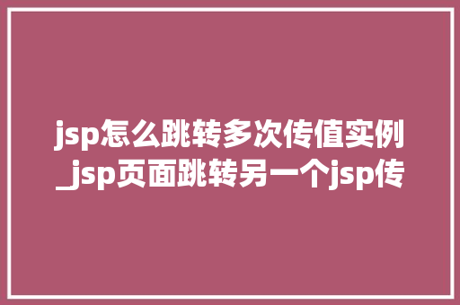 jsp怎么跳转多次传值实例_jsp页面跳转另一个jsp传参