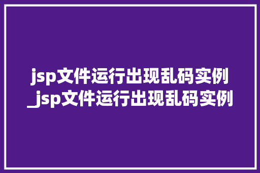 jsp文件运行出现乱码实例_jsp文件运行出现乱码实例错误
