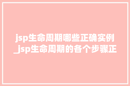 jsp生命周期哪些正确实例_jsp生命周期的各个步骤正确的顺序应该是