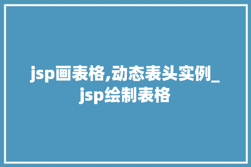 jsp画表格,动态表头实例_jsp绘制表格