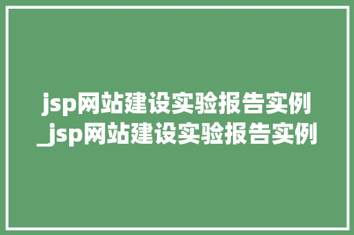 jsp网站建设实验报告实例_jsp网站建设实验报告实例怎么写