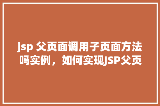 jsp 父页面调用子页面方法吗实例,如何实现JSP父页面调用子页面方法实例介绍