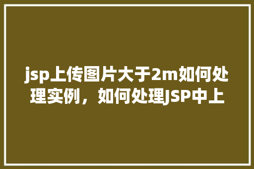 jsp上传图片大于2m如何处理实例，如何处理JSP中上传图片大于2MB的情况实例