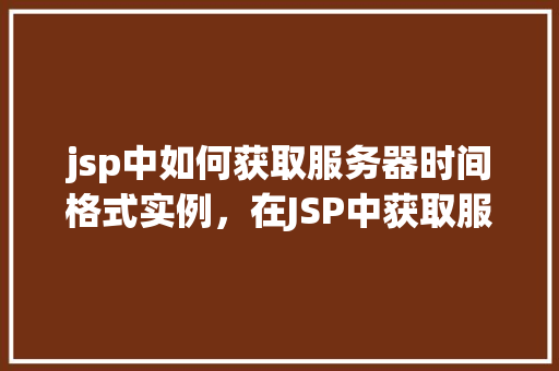 jsp中如何获取服务器时间格式实例，在JSP中获取服务器时间格式的具体实例