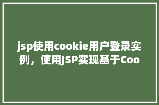 jsp使用cookie用户登录实例，使用JSP实现基于Cookie的用户登录实例详解