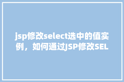 jsp修改select选中的值实例，如何通过JSP修改SELECT下拉菜单的选中值实例讲解