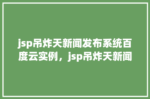 jsp吊炸天新闻发布系统百度云实例，jsp吊炸天新闻发布系统：介绍高效新闻发布新利器