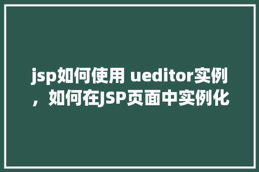 jsp如何使用 ueditor实例，如何在JSP页面中实例化ueditor编辑器