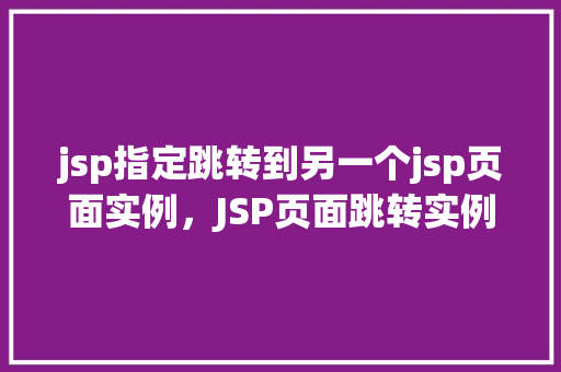jsp指定跳转到另一个jsp页面实例，JSP页面跳转实例：如何实现页面间的导航