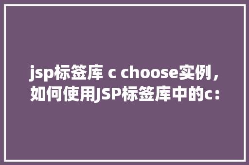 jsp标签库 c choose实例，如何使用JSP标签库中的c：choose标签实现条件判断