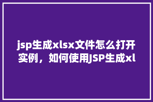 jsp生成xlsx文件怎么打开实例，如何使用JSP生成xlsx文件并成功打开实例详解