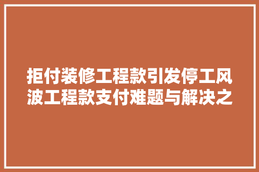 拒付装修工程款引发停工风波工程款支付难题与解决之路  第1张