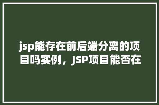 jsp能存在前后端分离的项目吗实例，JSP项目能否在前后端分离的结构中存在一个实例分析