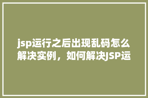 jsp运行之后出现乱码怎么解决实例，如何解决JSP运行后出现的乱码问题实例分享