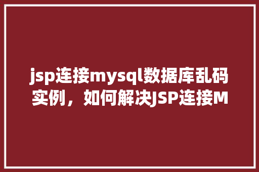 jsp连接mysql数据库乱码实例，如何解决JSP连接MySQL数据库时出现的乱码问题实例介绍
