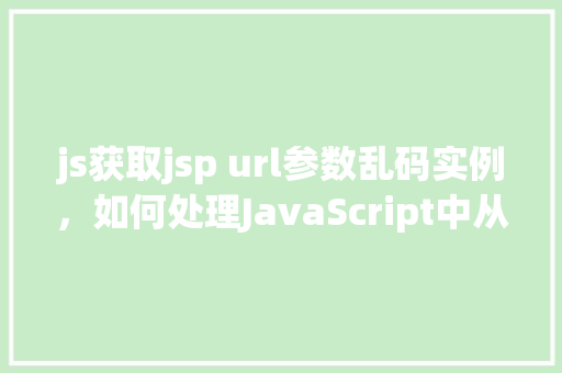 js获取jsp url参数乱码实例，如何处理JavaScript中从JSP页面获取URL参数乱码问题实例