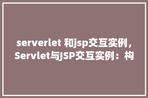 serverlet 和jsp交互实例，Servlet与JSP交互实例：构建一个简单的用户登录系统