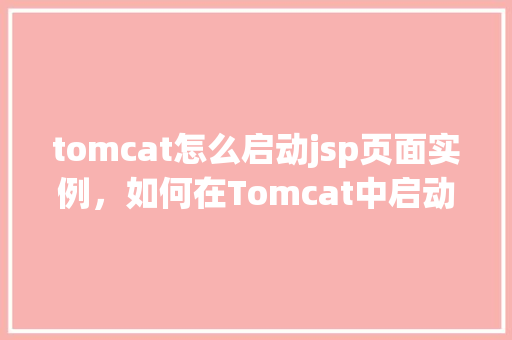 tomcat怎么启动jsp页面实例，如何在Tomcat中启动并访问JSP页面实例