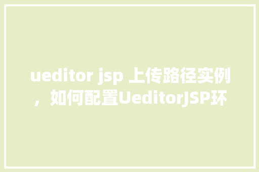 ueditor jsp 上传路径实例，如何配置UeditorJSP环境实现图片上传路径实例