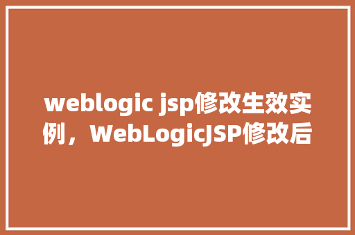 weblogic jsp修改生效实例，WebLogicJSP修改后如何快速验证实例生效