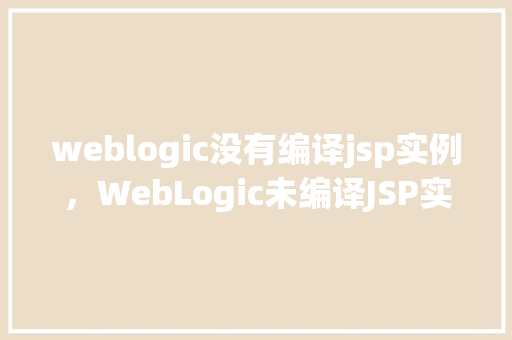 weblogic没有编译jsp实例，WebLogic未编译JSP实例问题排查指南
