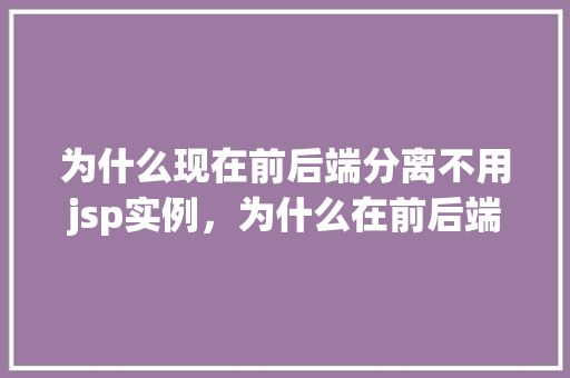 为什么现在前后端分离不用jsp实例，为什么在前后端分离架构中不推荐使用JSP实例
