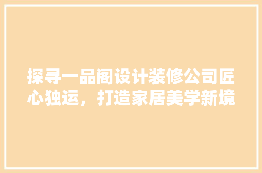 探寻一品阁设计装修公司匠心独运，打造家居美学新境界  第1张