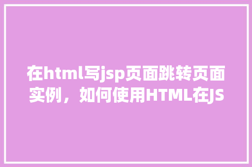 在html写jsp页面跳转页面实例，如何使用HTML在JSP页面中实现页面跳转实例