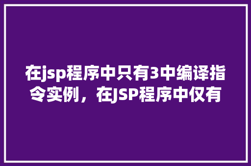 在jsp程序中只有3中编译指令实例，在JSP程序中仅有的三种编译指令实例详解