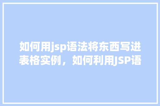 如何用jsp语法将东西写进表格实例，如何利用JSP语法将数据填充到表格中实例介绍