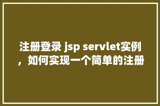 注册登录 jsp servlet实例,如何实现一个简单的注册登录JSPServlet实例