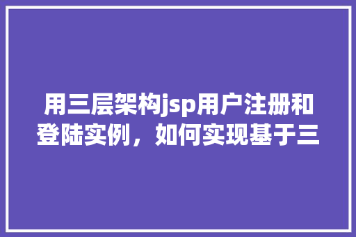 用三层架构jsp用户注册和登陆实例，如何实现基于三层架构的JSP用户注册与登录实例