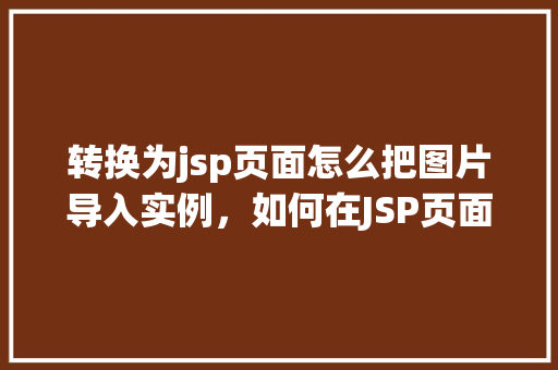 转换为jsp页面怎么把图片导入实例，如何在JSP页面中导入图片实例教程  第1张
