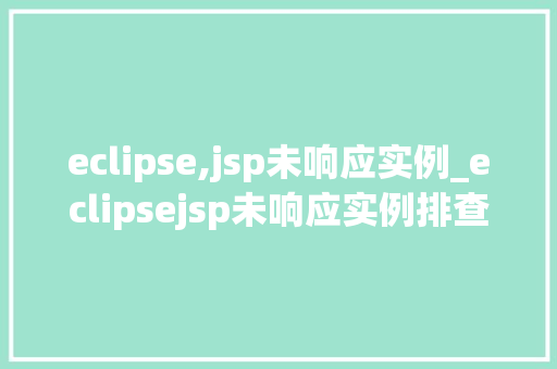 eclipse,jsp未响应实例_eclipsejsp未响应实例排查与解决方法全
