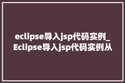 eclipse导入jsp代码实例_Eclipse导入jsp代码实例从入门到方法