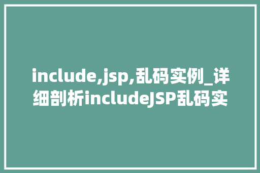 include,jsp,乱码实例_详细剖析includeJSP乱码实例及解决步骤