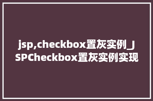 jsp,checkbox置灰实例_JSPCheckbox置灰实例实现页面元素交互的巧妙方法