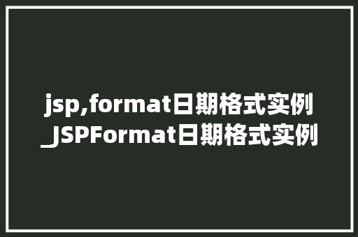 jsp,format日期格式实例_JSPFormat日期格式实例详细浅出掌握日期处理方法