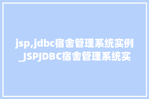jsp,jdbc宿舍管理系统实例_JSPJDBC宿舍管理系统实例打造高效便捷的宿舍管理新体验  第1张