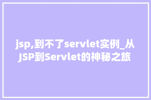jsp,到不了servlet实例_从JSP到Servlet的神秘之旅为何实例消失了