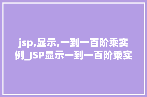 jsp,显示,一到一百阶乘实例_JSP显示一到一百阶乘实例从理论到方法